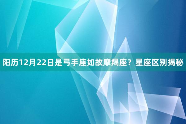 阳历12月22日是弓手座如故摩羯座？星座区别揭秘